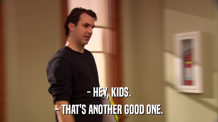 - HEY, KIDS. - THAT'S ANOTHER GOOD ONE. 