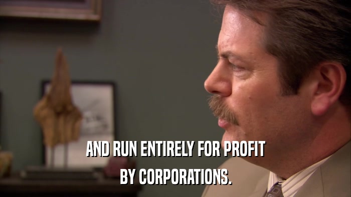 AND RUN ENTIRELY FOR PROFIT BY CORPORATIONS. 