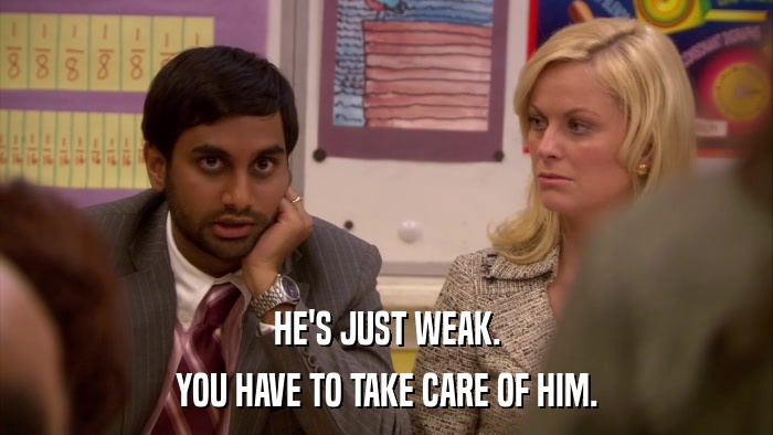 HE'S JUST WEAK. YOU HAVE TO TAKE CARE OF HIM. 