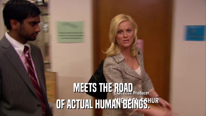 MEETS THE ROAD OF ACTUAL HUMAN BEINGS. 
