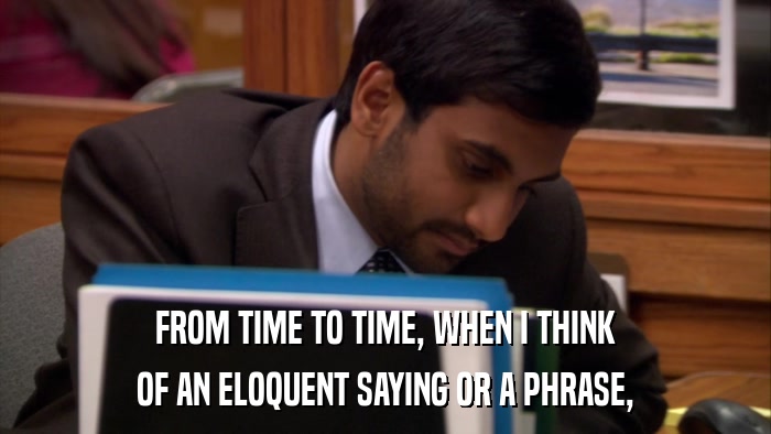 FROM TIME TO TIME, WHEN I THINK OF AN ELOQUENT SAYING OR A PHRASE, 