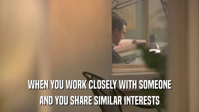 WHEN YOU WORK CLOSELY WITH SOMEONE AND YOU SHARE SIMILAR INTERESTS 
