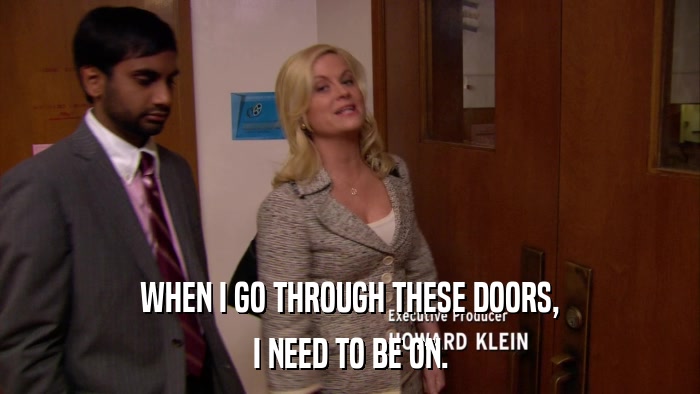 WHEN I GO THROUGH THESE DOORS, I NEED TO BE ON. 