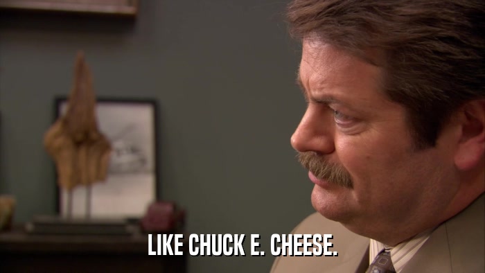 LIKE CHUCK E. CHEESE.  