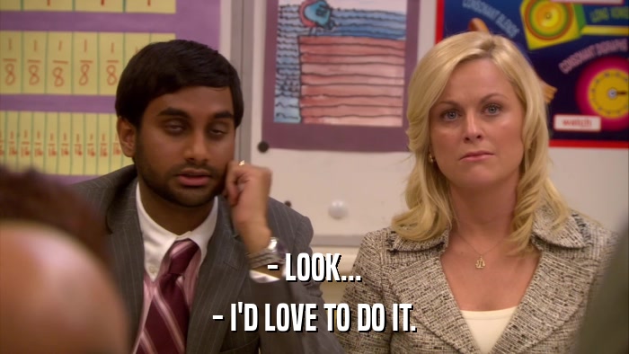 - LOOK... - I'D LOVE TO DO IT. 