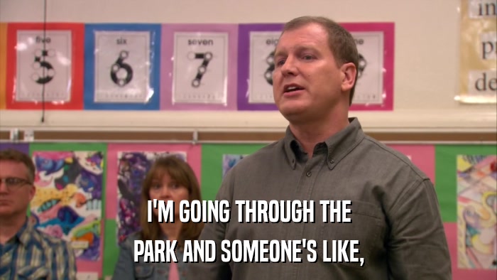 I'M GOING THROUGH THE PARK AND SOMEONE'S LIKE, 