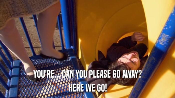 YOU'RE... CAN YOU PLEASE GO AWAY? HERE WE GO! 
