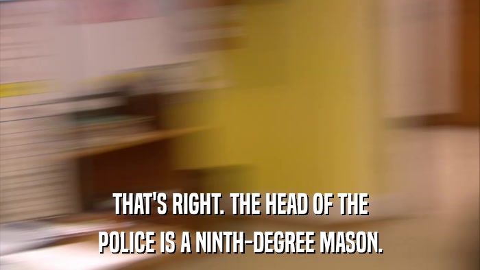 THAT'S RIGHT. THE HEAD OF THE POLICE IS A NINTH-DEGREE MASON. 