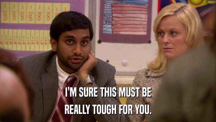 I'M SURE THIS MUST BE REALLY TOUGH FOR YOU. 