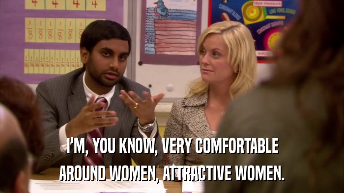I'M, YOU KNOW, VERY COMFORTABLE AROUND WOMEN, ATTRACTIVE WOMEN. 
