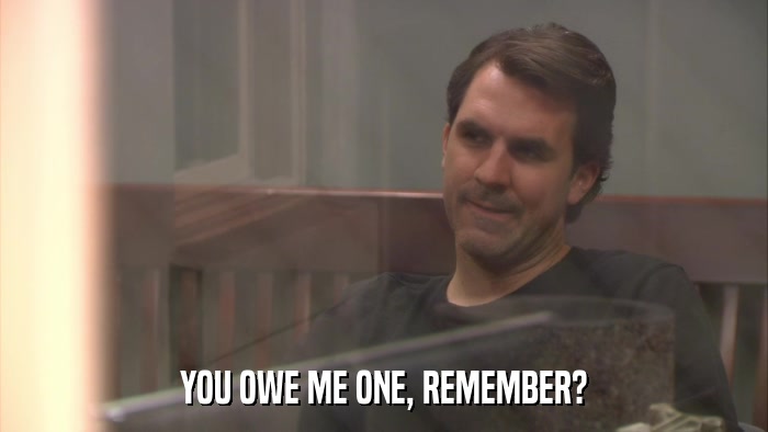 YOU OWE ME ONE, REMEMBER?  
