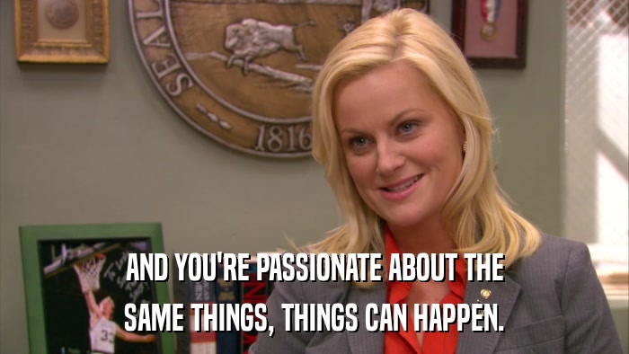 AND YOU'RE PASSIONATE ABOUT THE SAME THINGS, THINGS CAN HAPPEN. 