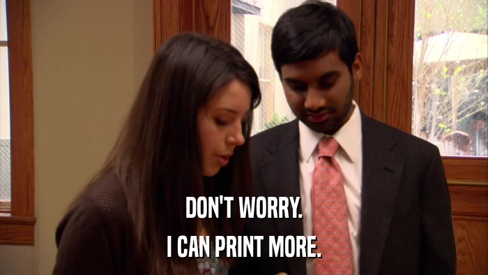 DON'T WORRY. I CAN PRINT MORE. 