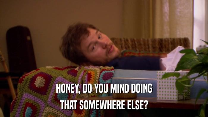 HONEY, DO YOU MIND DOING THAT SOMEWHERE ELSE? 