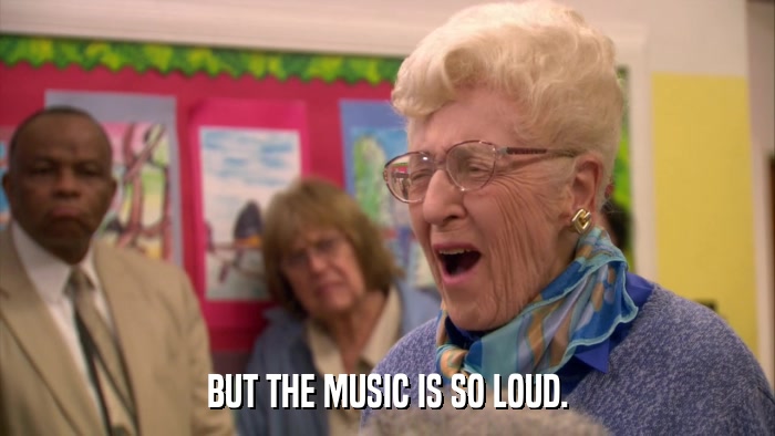 BUT THE MUSIC IS SO LOUD.  