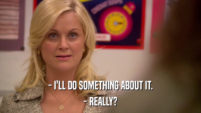 - I'LL DO SOMETHING ABOUT IT. - REALLY? 