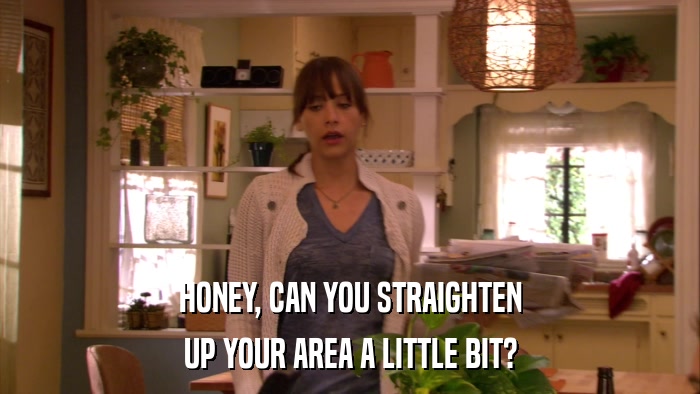HONEY, CAN YOU STRAIGHTEN UP YOUR AREA A LITTLE BIT? 