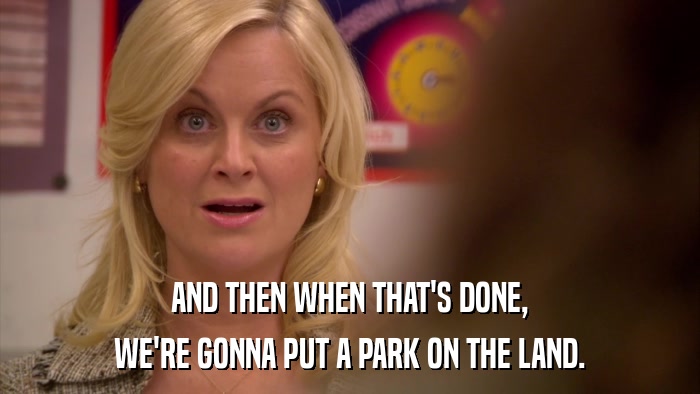 AND THEN WHEN THAT'S DONE, WE'RE GONNA PUT A PARK ON THE LAND. 