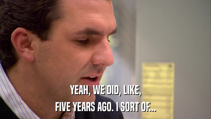 YEAH, WE DID, LIKE, FIVE YEARS AGO. I SORT OF... 