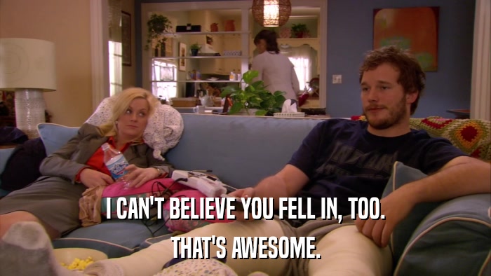 I CAN'T BELIEVE YOU FELL IN, TOO. THAT'S AWESOME. 