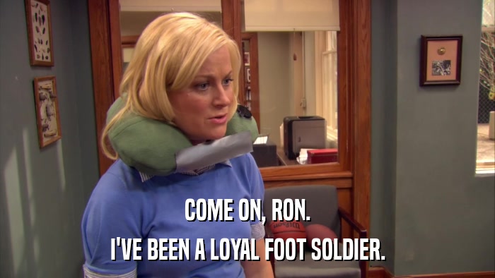 COME ON, RON. I'VE BEEN A LOYAL FOOT SOLDIER. 