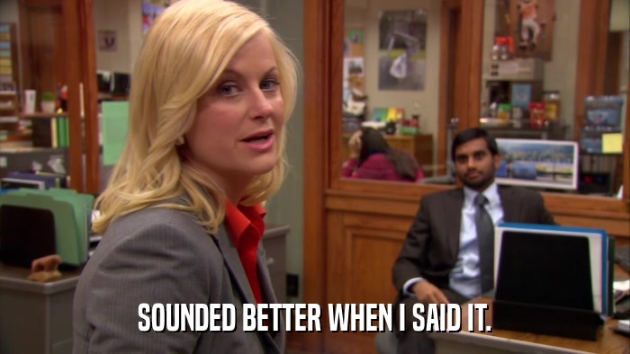 SOUNDED BETTER WHEN I SAID IT.  