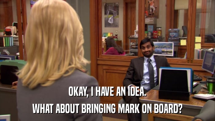 OKAY, I HAVE AN IDEA. WHAT ABOUT BRINGING MARK ON BOARD? 