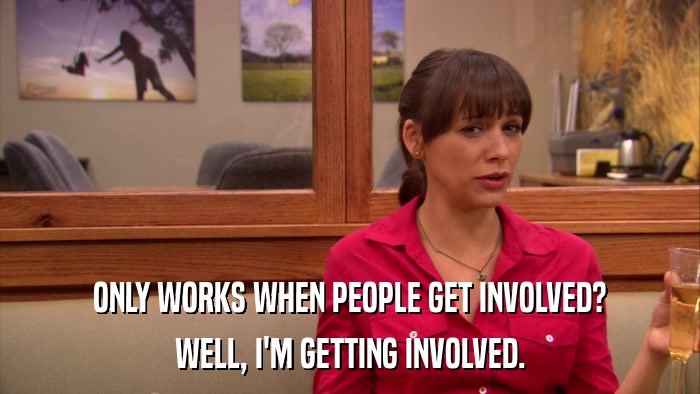 ONLY WORKS WHEN PEOPLE GET INVOLVED? WELL, I'M GETTING INVOLVED. 