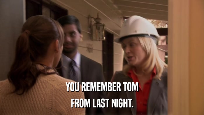 YOU REMEMBER TOM FROM LAST NIGHT. 
