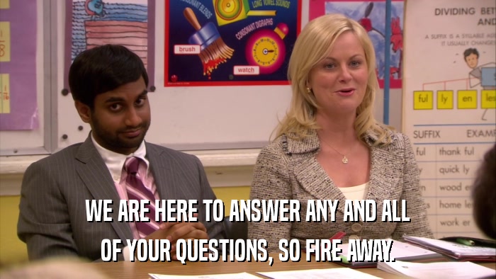 WE ARE HERE TO ANSWER ANY AND ALL OF YOUR QUESTIONS, SO FIRE AWAY. 
