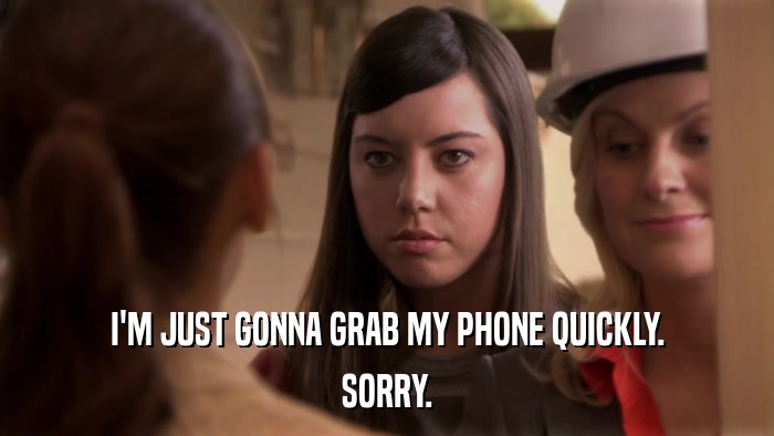 I'M JUST GONNA GRAB MY PHONE QUICKLY. SORRY. 