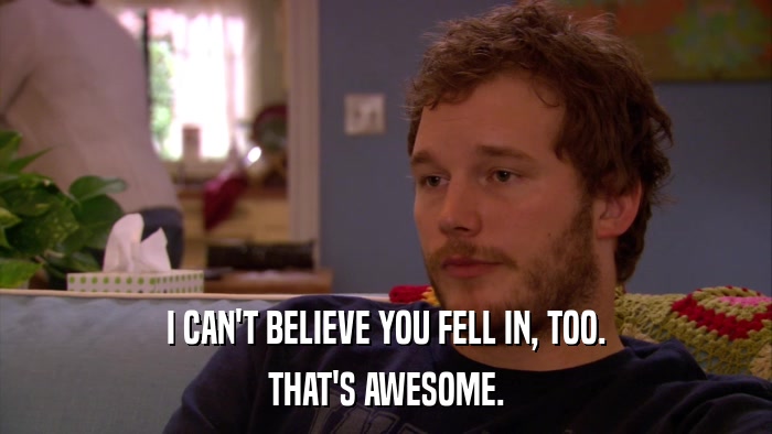 I CAN'T BELIEVE YOU FELL IN, TOO. THAT'S AWESOME. 