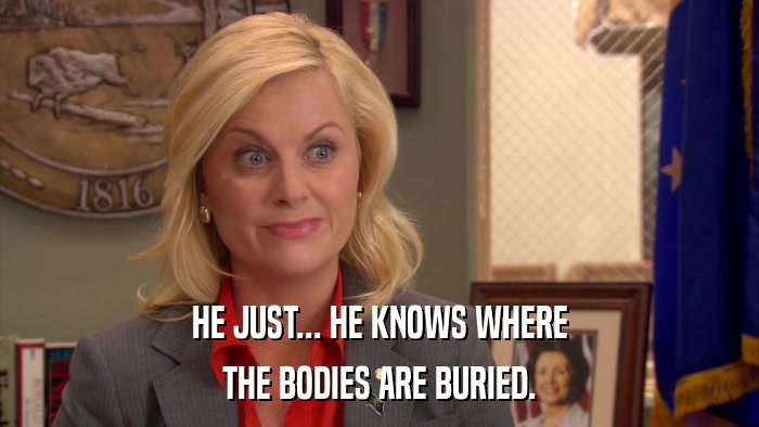 HE JUST... HE KNOWS WHERE THE BODIES ARE BURIED. 