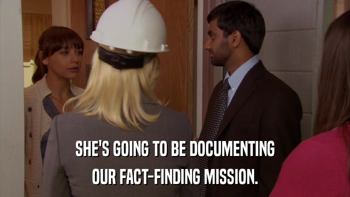 SHE'S GOING TO BE DOCUMENTING OUR FACT-FINDING MISSION. 