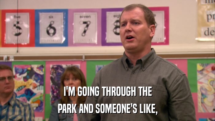I'M GOING THROUGH THE PARK AND SOMEONE'S LIKE, 