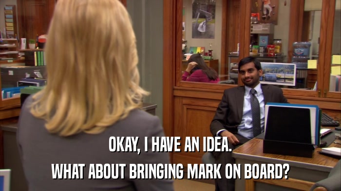 OKAY, I HAVE AN IDEA. WHAT ABOUT BRINGING MARK ON BOARD? 