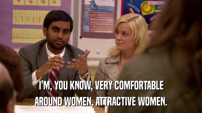I'M, YOU KNOW, VERY COMFORTABLE AROUND WOMEN, ATTRACTIVE WOMEN. 
