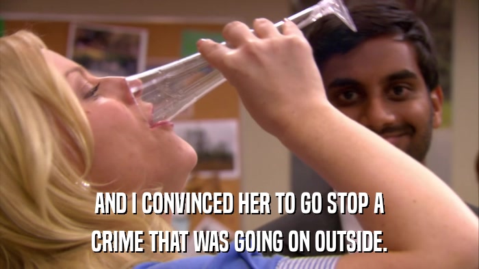 AND I CONVINCED HER TO GO STOP A CRIME THAT WAS GOING ON OUTSIDE. 