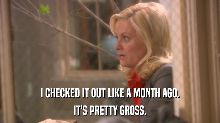 I CHECKED IT OUT LIKE A MONTH AGO. IT'S PRETTY GROSS. 
