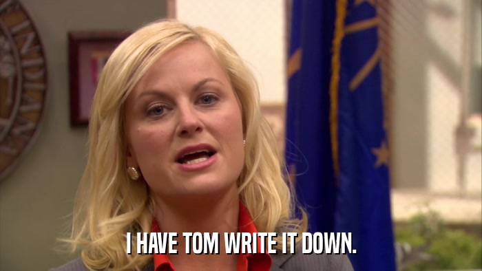 I HAVE TOM WRITE IT DOWN.  