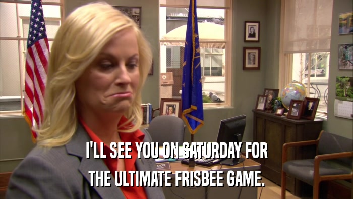 I'LL SEE YOU ON SATURDAY FOR THE ULTIMATE FRISBEE GAME. 