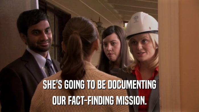 SHE'S GOING TO BE DOCUMENTING OUR FACT-FINDING MISSION. 
