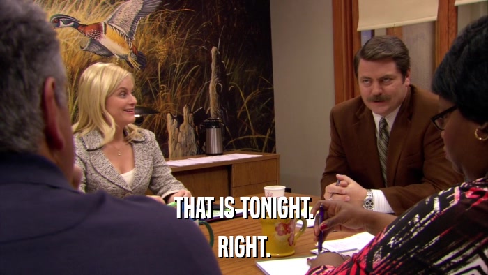 THAT IS TONIGHT. RIGHT. 
