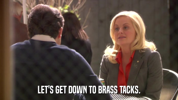 LET'S GET DOWN TO BRASS TACKS.  