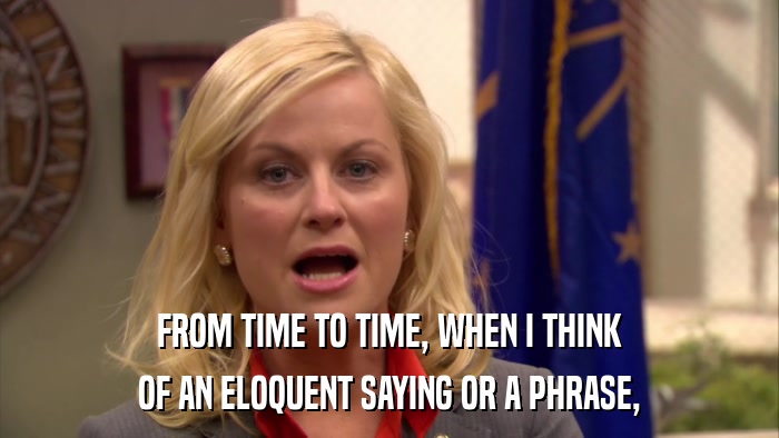 FROM TIME TO TIME, WHEN I THINK OF AN ELOQUENT SAYING OR A PHRASE, 