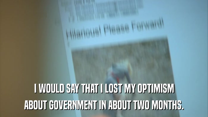 I WOULD SAY THAT I LOST MY OPTIMISM ABOUT GOVERNMENT IN ABOUT TWO MONTHS. 