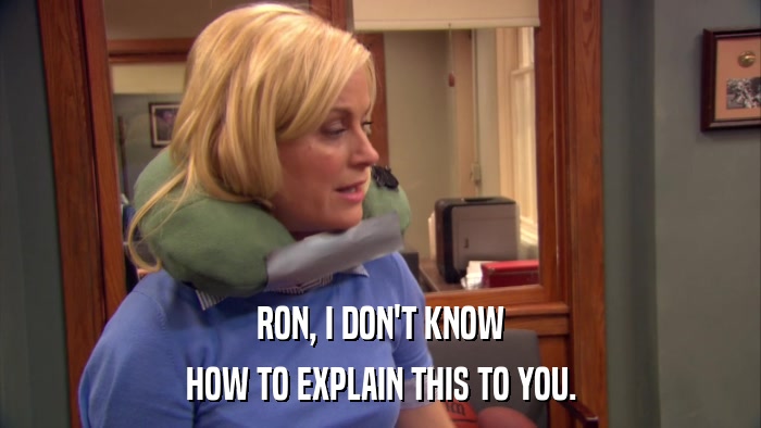 RON, I DON'T KNOW HOW TO EXPLAIN THIS TO YOU. 