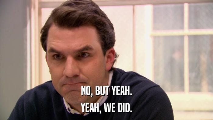 NO, BUT YEAH. YEAH, WE DID. 