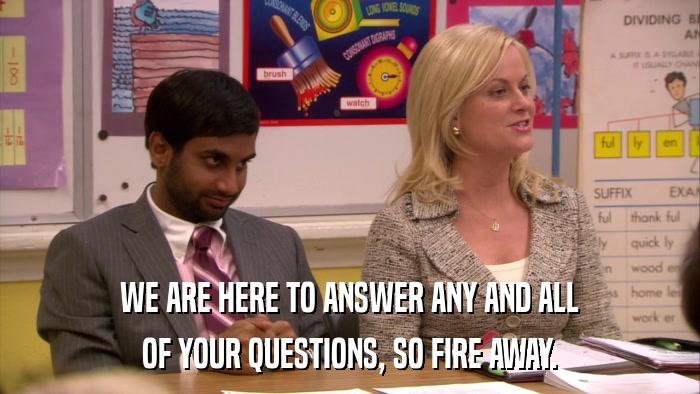 WE ARE HERE TO ANSWER ANY AND ALL OF YOUR QUESTIONS, SO FIRE AWAY. 
