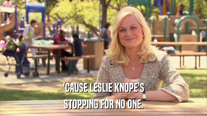 'CAUSE LESLIE KNOPE'S STOPPING FOR NO ONE. 